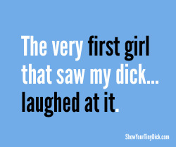 Did the first girl that saw your dick laugh at it?
