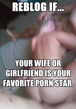 Reblog if your wife or girlfriend is your fave porn star