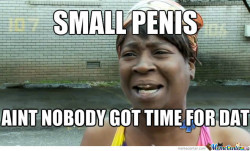 Small penis? Ain’t nobody got time for dat!