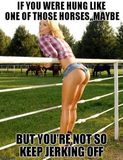 If you were hung like a horse maybe but you’re not