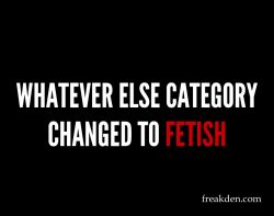 Whatever Else Category Changed to Fetish