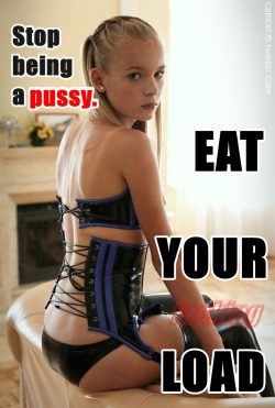 Stop being a pussy and eat your load sissy