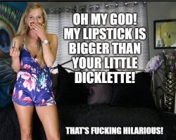 A tube of lipstick is bigger than your dick