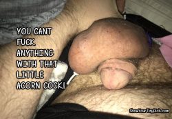 You cant fuck anything with that tiny acorn cock