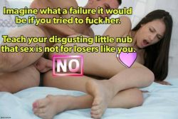 I am a failure as a man. I cannot please a woman. My proper place is to remain a pussy-free lose ...