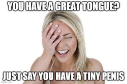 Great tongue? Just say you have a tiny penis