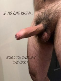 If no one knew… Would you swallow this cock ?