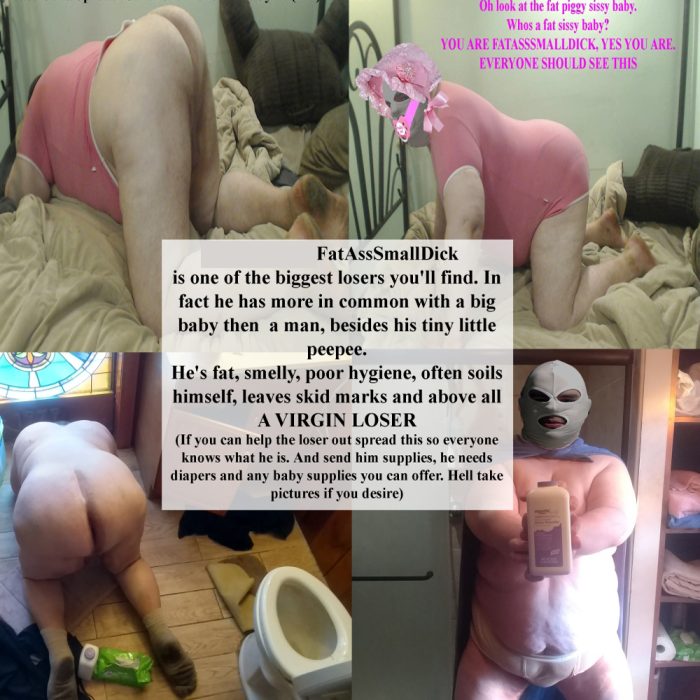 FatAssSmallDicks is a big VIRGIN adult baby. Fat stinky unemployed lives with family. Overall loser